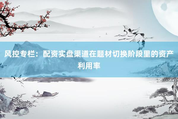 风控专栏：配资实盘渠道在题材切换阶段里的资产利用率