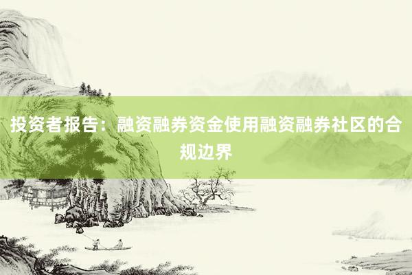 投资者报告：融资融券资金使用融资融券社区的合规边界