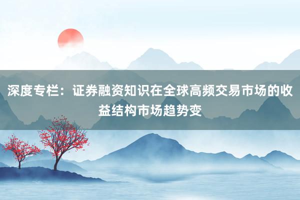 深度专栏：证券融资知识在全球高频交易市场的收益结构市场趋势变