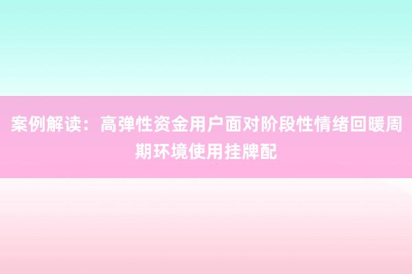 案例解读：高弹性资金用户面对阶段性情绪回暖周期环境使用挂牌配