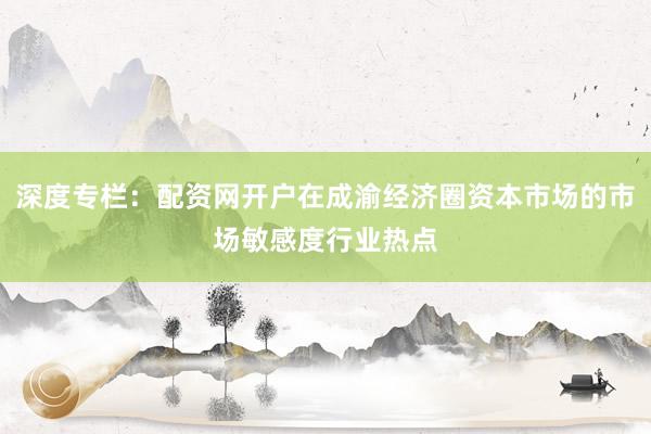 深度专栏：配资网开户在成渝经济圈资本市场的市场敏感度行业热点