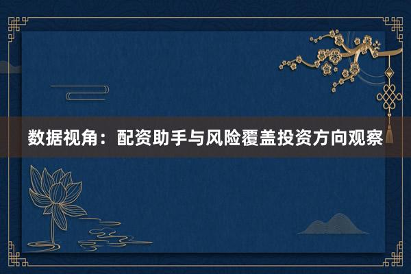 数据视角：配资助手与风险覆盖投资方向观察