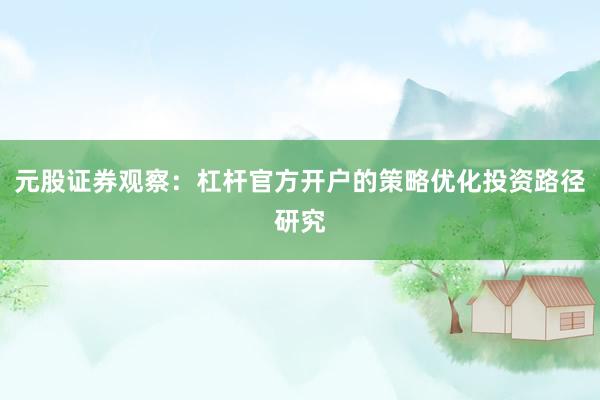 元股证券观察：杠杆官方开户的策略优化投资路径研究