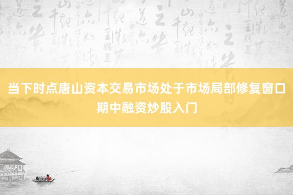 当下时点唐山资本交易市场处于市场局部修复窗口期中融资炒股入门