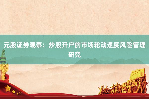 元股证券观察：炒股开户的市场轮动速度风险管理研究