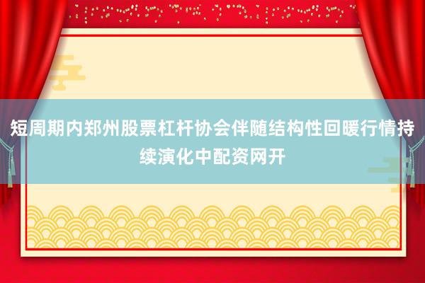 短周期内郑州股票杠杆协会伴随结构性回暖行情持续演化中配资网开