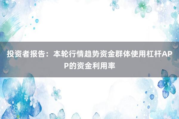投资者报告：本轮行情趋势资金群体使用杠杆APP的资金利用率
