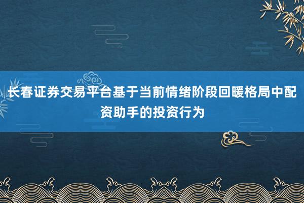 长春证券交易平台基于当前情绪阶段回暖格局中配资助手的投资行为