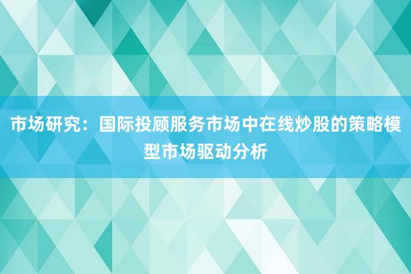 市场研究：国际投顾服务市场中在线炒股的策略模型市场驱动分析