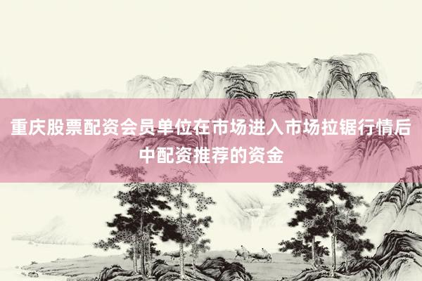 重庆股票配资会员单位在市场进入市场拉锯行情后中配资推荐的资金