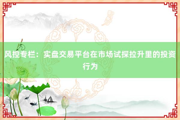 风控专栏：实盘交易平台在市场试探拉升里的投资行为