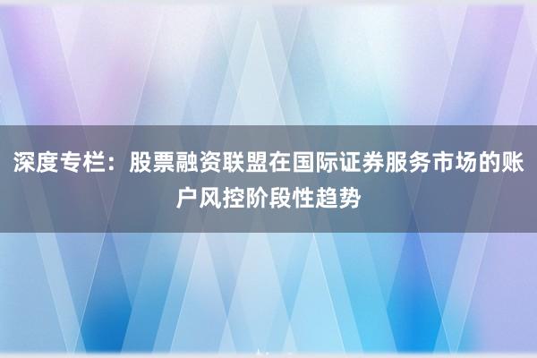 深度专栏：股票融资联盟在国际证券服务市场的账户风控阶段性趋势