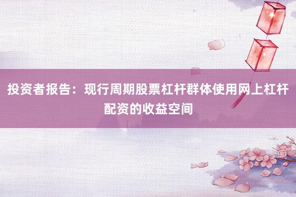 投资者报告：现行周期股票杠杆群体使用网上杠杆配资的收益空间