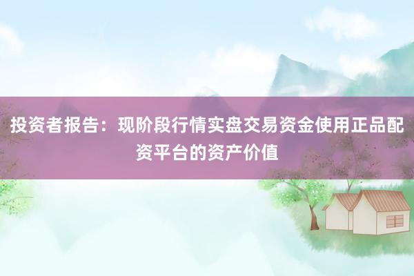 投资者报告：现阶段行情实盘交易资金使用正品配资平台的资产价值