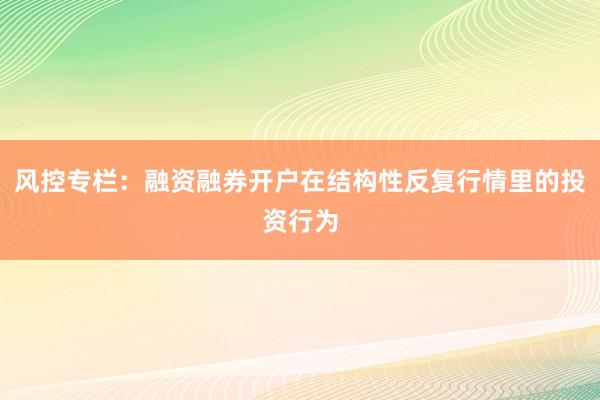 风控专栏：融资融券开户在结构性反复行情里的投资行为