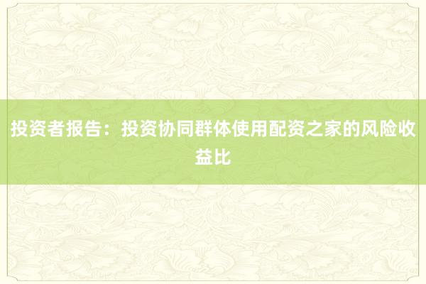 投资者报告：投资协同群体使用配资之家的风险收益比