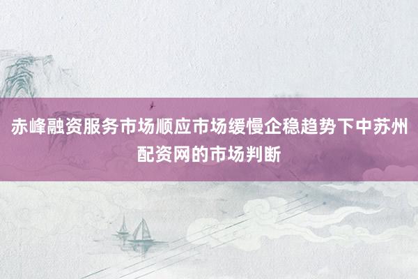 赤峰融资服务市场顺应市场缓慢企稳趋势下中苏州配资网的市场判断