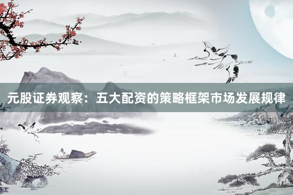 元股证券观察：五大配资的策略框架市场发展规律
