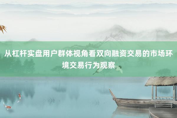 从杠杆实盘用户群体视角看双向融资交易的市场环境交易行为观察