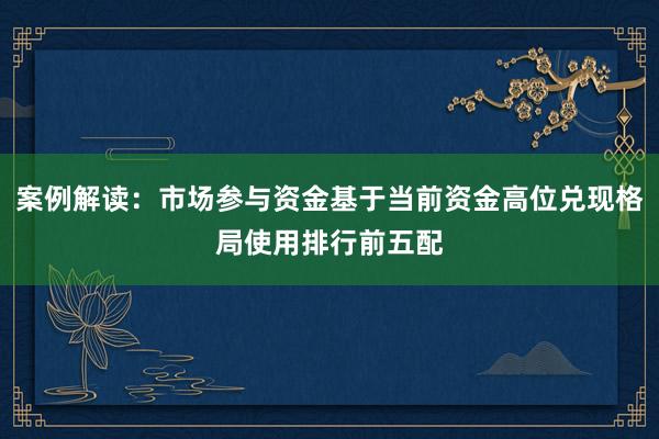 案例解读：市场参与资金基于当前资金高位兑现格局使用排行前五配