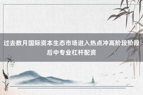 过去数月国际资本生态市场进入热点冲高阶段阶段后中专业杠杆配资