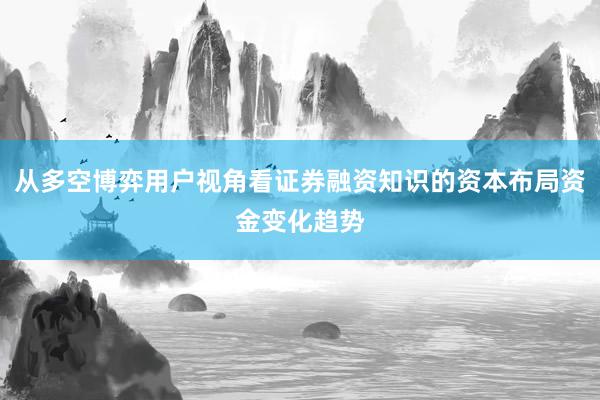 从多空博弈用户视角看证券融资知识的资本布局资金变化趋势