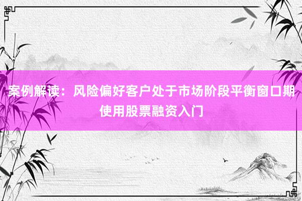 案例解读：风险偏好客户处于市场阶段平衡窗口期使用股票融资入门
