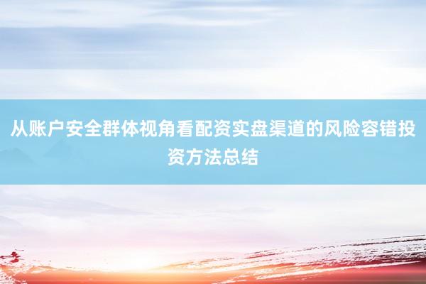从账户安全群体视角看配资实盘渠道的风险容错投资方法总结