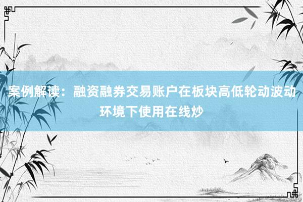 案例解读：融资融券交易账户在板块高低轮动波动环境下使用在线炒