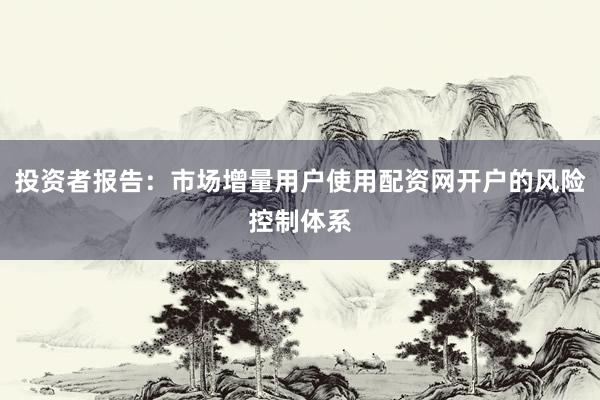投资者报告：市场增量用户使用配资网开户的风险控制体系