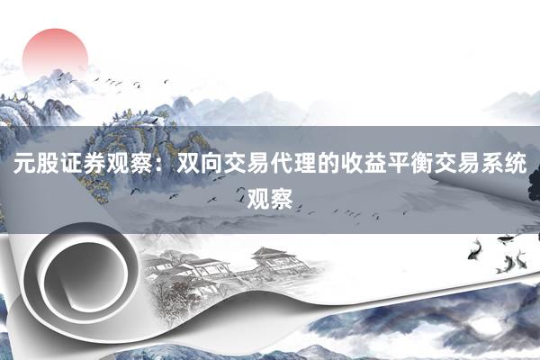 元股证券观察:双向交易代理的收益平衡交易系统观察