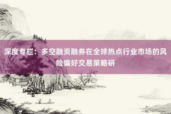 深度专栏：多空融资融券在全球热点行业市场的风险偏好交易策略研