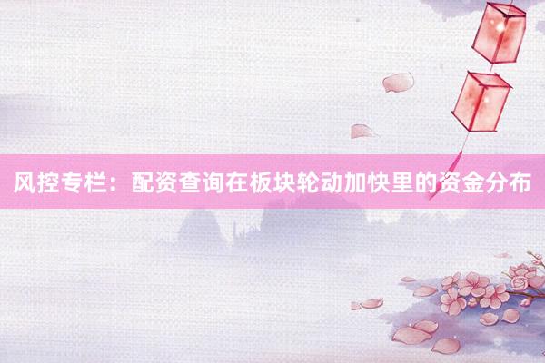 风控专栏：配资查询在板块轮动加快里的资金分布