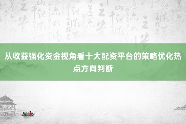 从收益强化资金视角看十大配资平台的策略优化热点方向判断