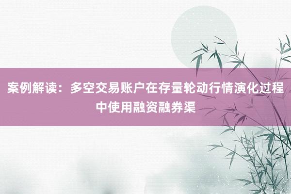 案例解读：多空交易账户在存量轮动行情演化过程中使用融资融券渠