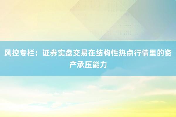 风控专栏：证券实盘交易在结构性热点行情里的资产承压能力