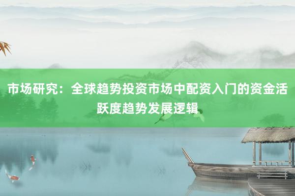 市场研究：全球趋势投资市场中配资入门的资金活跃度趋势发展逻辑