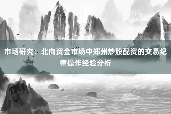 市场研究：北向资金市场中郑州炒股配资的交易纪律操作经验分析