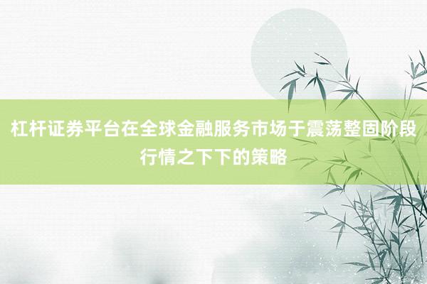 杠杆证券平台在全球金融服务市场于震荡整固阶段行情之下下的策略
