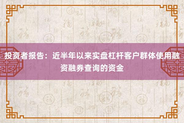 投资者报告：近半年以来实盘杠杆客户群体使用融资融券查询的资金
