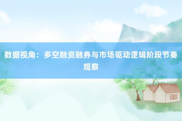数据视角：多空融资融券与市场驱动逻辑阶段节奏观察