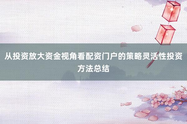 从投资放大资金视角看配资门户的策略灵活性投资方法总结