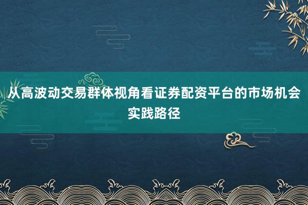 从高波动交易群体视角看证券配资平台的市场机会实践路径
