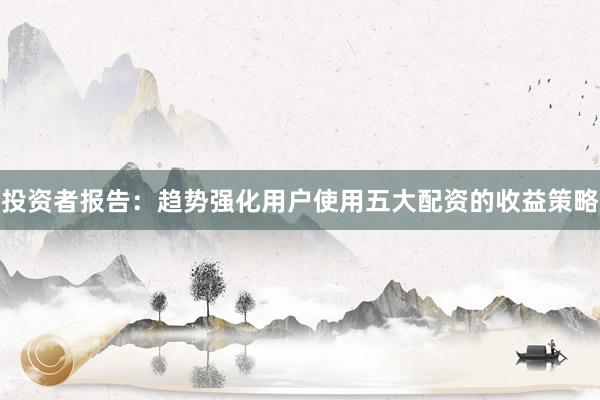 投资者报告：趋势强化用户使用五大配资的收益策略