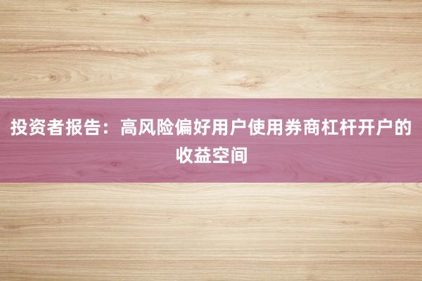 投资者报告：高风险偏好用户使用券商杠杆开户的收益空间