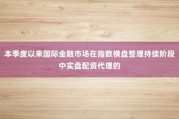 本季度以来国际金融市场在指数横盘整理持续阶段中实盘配资代理的