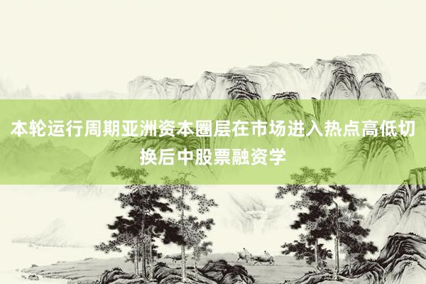 本轮运行周期亚洲资本圈层在市场进入热点高低切换后中股票融资学