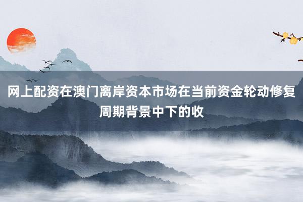 网上配资在澳门离岸资本市场在当前资金轮动修复周期背景中下的收