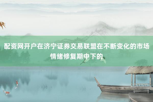 配资网开户在济宁证券交易联盟在不断变化的市场情绪修复期中下的