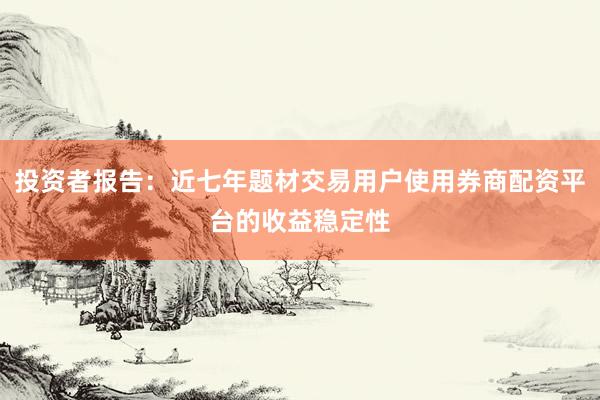 投资者报告：近七年题材交易用户使用券商配资平台的收益稳定性